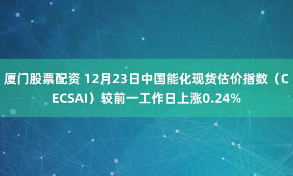 厦门股票配资 12月23日中国能化现货估价指数（CECSAI）较前一工作日上涨0.24%