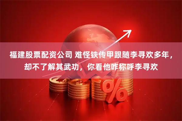 福建股票配资公司 难怪铁传甲跟随李寻欢多年，却不了解其武功，你看他咋称呼李寻欢