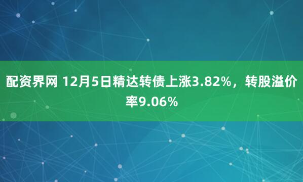 配资界网 12月5日精达转债上涨3.82%，转股溢价率9.06%
