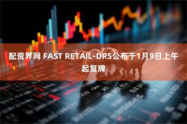 配资界网 FAST RETAIL-DRS公布于1月9日上午起复牌